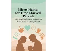 Micro-Habits for Time-Starved Parents: 30 Small Daily Wins to Reclaim Your Time as a Busy Parent: Practical Daily Habits for Busy Moms and Dads to Reduce Stress and Reclaim Time: 1