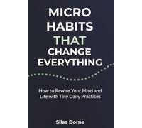 Micro Habits That Change Everything: How to Rewire Your Mind and Life with Tiny Daily Practices