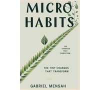 Micro Habits: The Tiny Changes That Transform: Unlocking Big Success with Small, Everyday Actions