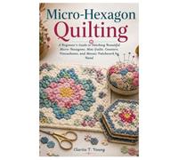 Micro-Hexagon Quilting: A Beginner's Guide to Stitching Beautiful Micro-Hexagons, Mini Quilts, Coasters, Pincushions, and Mosaic Patchwork by Hand