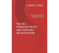 MICRO-MANAGEMENT dal controllo all'autonomia.: Le insidie nascoste di uno stile di leadership e il suo costo invisibile per le Aziende.