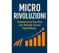 MICRO RIVOLUZIONI: Trasforma la Tua Vita con Piccole Azioni Quotidiane