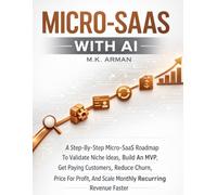 Micro-SaaS with AI: A Step-By-Step Micro-SaaS Roadmap To Validate Niche Ideas, Build An MVP, Get Paying Customers, Reduce Churn, Price For Profit, And Scale Monthly Recurring Revenue Faster: 4