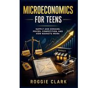 Microeconomics for Teens: A Simple Guide to Supply and Demand, Prices, Competition, and How Markets Work
