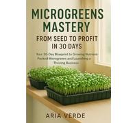 MICROGREENS MASTERY: FROM SEED TO PROFIT IN 30 DAYS: Your 30-day blueprint to growing nutrient-packed microgreens and launching a thriving business