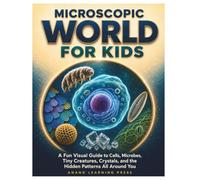 Microscopic World for Kids: A Fun Visual Guide to Cells, Microbes, Tiny Creatures, Crystals, and the Hidden Patterns All Around You