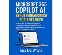 MICROSOFT 365 COPILOT AI BENUTZERHANDBUCH FÜR ANFÄNGER: Nutzen Sie KI-Automatisierung, zeitsparende Arbeitsabläufe und intelligente Hinweise in der gesamten Office Productivity Suite