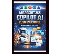 Microsoft 365 Copilot AI User Guide For Beginners And Pros: Step-by-step manual to unlocking powerful AI tools, streamline your workflow, enhance collaboration and boost productivity Automation.