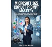 Microsoft 365 Copilot Prompt Mastery: The Essential Guide to Writing Effective Prompts and Automating Daily Tasks