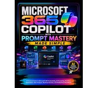 Microsoft 365 Copilot with Prompt Mastery Made Simple: A Practical Guide to Microsoft 365 Productivity, AI Prompting, Workflow Automation, Data Analysis, Business Success, and Professional Workflows