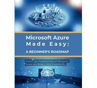 Microsoft Azure Made Easy: A Beginner's Roadmap: Master the Fundamentals of Microsoft Azure and Build a Solid Foundation