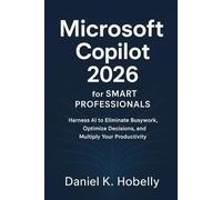 Microsoft Copilot 2026 for Smart Professionals: Harness AI to Eliminate Busywork, Optimize Decisions, and Multiply Your Productivity
