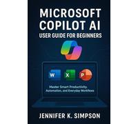 Microsoft Copilot AI User Guide for Beginners: Master Smart Productivity, Automation, and Everyday Workflows