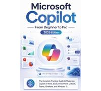 Microsoft Copilot From Beginner to Pro: The Complete Practical Guide to Mastering Copilot in Word, Excel, PowerPoint, Outlook, Teams, OneNote, and Windows 11