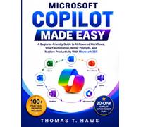 MICROSOFT COPILOT MADE EASY: A Beginner-Friendly Guide to AI-Powered Workflows, Smart Automation, Better Prompts, and Modern Productivity With Microsoft 365