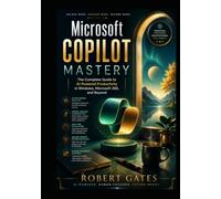 Microsoft Copilot Mastery: The Complete Guide to AI-Powered Productivity in Windows, Microsoft 365, and Beyond