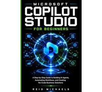 MICROSOFT COPILOT STUDIO FOR BEGINNERS: A Step-by-Step Guide to Building AI Agents, Automating Workflows, and Creating No-Code Business Solutions