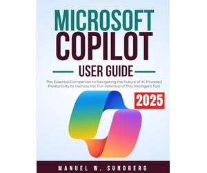 Microsoft Copilot User Guide 2025: The Essential Companion to Navigating the Future of AI-Powered Productivity to Harness the Full Potential of This Intelligent Tool