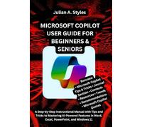 MICROSOFT COPILOT USER GUIDE FOR BEGINNERS & SENIORS: A Step-by-Step Instructional Manual with Tips and Tricks to Mastering AI-Powered Features in Word, Excel, PowerPoint, and Windows 11