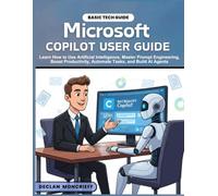 MICROSOFT COPILOT USER GUIDE: Learn How to Use Artificial Intelligence, Master Prompt Engineering, Boost Productivity, Automate Tasks, and Build AI Agents