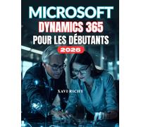 MICROSOFT DYNAMICS 365 POUR DÉBUTANTS: Guide complet étape par étape pour maîtriser la gestion de la relation client (CRM) et la planification des ressources d'entreprise (ERP) avec Dynamics 365