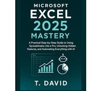 Microsoft Excel 2025 Mastery: A Practical Step-by-Step Guide to Using Spreadsheets Like a Pro, Unlocking Hidden Features, and Automating Everything with AI