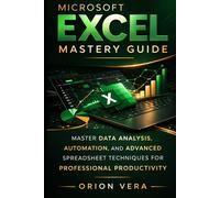 MICROSOFT EXCEL MASTERY GUIDE: MASTER DATA ANALYSIS, AUTOMATION, AND ADVANCED SPREADSHEET TECHNIQUES FOR PROFESSIONAL PRODUCTIVITY
