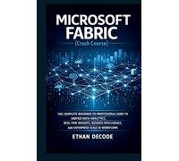MICROSOFT FABRIC (Crash Course): THE COMPLETE BEGINNER-TO-PROFESSIONAL GUIDE TO UNIFIED DATA ANALYTICS, REAL-TIME INSIGHTS, BUSINESS INTELLIGENCE, AND ENTERPRISE-SCALE AI WORKFLOWS