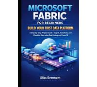 MICROSOFT FABRIC FOR BEGINNERS: BUILD YOUR FIRST DATA PLATFORM: A Step-by-Step Project Guide - Ingest, Transform, and Visualize Data using Data Factory and Power BI