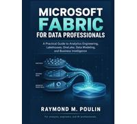 Microsoft Fabric for Data Professionals: A Practical Guide to Analytics Engineering, Lakehouses, OneLake, Data Modeling, and Business Intelligence Solutions
