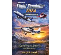 Microsoft Flight Simulator 2024 Companion Guide: A Practical, Immersive Handbook for Confident Flying, Smarter Decisions, and Long-Term Mastery