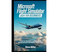 MICROSOFT FLIGHT SIMULATOR 2024 FOR BEGINERS: A STEP-BY-STEP GUIDE TO GETTING STARTED, LEARNING THE BASICS, AND ENJOYING REALISTIC FLIGHTS