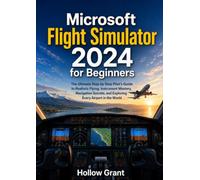 Microsoft Flight Simulator 2024 for Beginners: The Ultimate Step-by-Step Pilot’s Guide to Realistic Flying, Instrument Mastery, Navigation Secrets, and Exploring Every Airport in the World
