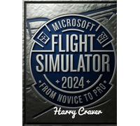 MICROSOFT FLIGHT SIMULATOR 2024 - FROM NOVICE TO PRO: An In-Depth Guide to Mastering Realistic Flight, Advanced Weather Systems, and Precision Aircraft Controls in Microsoft Flight Simulator 2024