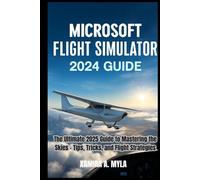 MICROSOFT FLIGHT SIMULATOR 2024 GUIDE: The Ultimate 2025 Guide to Mastering the Skies - Tips, Tricks, and Flight Strategies