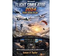 Microsoft Flight Simulator 2024 : Guide ultime du jeu: Maîtriser la planète, la carrière, les défis, les cockpits et la caméra