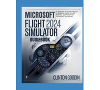 Microsoft Flight Simulator 2024 Guidebook: A Beginner-to-Expert Manual to Realistic Flight, Aircraft Mastery, and Advanced Simulation Techniques