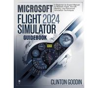 Microsoft Flight Simulator 2024 Guidebook: A Beginner-to-Expert Manual to Realistic Flight, Aircraft Mastery, and Advanced Simulation Techniques
