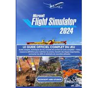 MICROSOFT FLIGHT SIMULATOR 2024: LE GUIDE OFFICIEL COMPLET DU JEU Guide complet, techniques de vol, conseils de carrière et carte complète - Votre ... étapes importantes, surmonter les défis et at