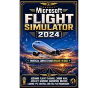 Microsoft Flight Simulator 2024 Unofficial Complete Guide Updated for 2026: Beginner Flight Training, Career Mode, Aircraft, Missions, Navigation, ... Tips, Controls, and Full Pilot Progression