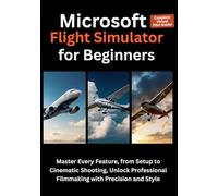 Microsoft Flight Simulator for Beginners: Your Step-by-Step Guide to Mastering Flight Controls, Navigating Real-World Skies, and Enjoying the Ultimate Virtual Pilot Experience