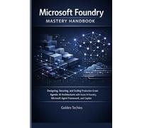 MICROSOFT FOUNDRY MASTERY HANDBOOK: DESIGNING, SECURING, AND SCALING PRODUCTION-GRADE AGENTIC AI ARCHITECTURES WITH AZURE AI FOUNDRY, MICROSOFT AGENT FRAMEWORK, AND COPILOT