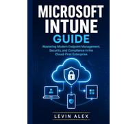 MICROSOFT INTUNE GUIDE: Mastering Modern Endpoint Management, Security, and Compliance in the Cloud-First Enterprise