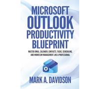 Microsoft Outlook Productivity Bluepint: Master Email, Calendar, Contacts, Tasks, Scheduling, and Workflow Management Like a Professional