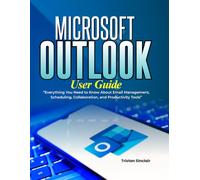 Microsoft Outlook User Guide: Everything You Need to Know About Email Management, Scheduling, Collaboration, and Productivity Tools