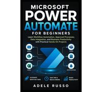 MICROSOFT POWER AUTOMATE FOR BEGINNERS: Learn Workflow Automation, Approval Processes, Data Integration, and Business Productivity with Practical Hands-On Projects