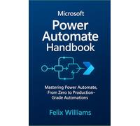 microsoft power automate handbook: Mastering Power Automate, From Zero to Production-Grade Automations