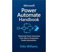 microsoft power automate handbook: Mastering Power Automate, From Zero to Production-Grade Automations