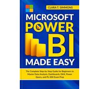 MICROSOFT POWER BI MADE EASY: The Complete Step-by-Step Guide for Beginners to Master Data Analysis, Dashboards, DAX, Power Query, and Copilot AI, with Hands-On Exercises and PL-300 Exam Prep