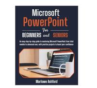 Microsoft PowerPoint for Beginners & Seniors: An easy step by step guide to mastering Microsoft PowerPoint from total newbie to advanced user, with practice projects to boost your confidence